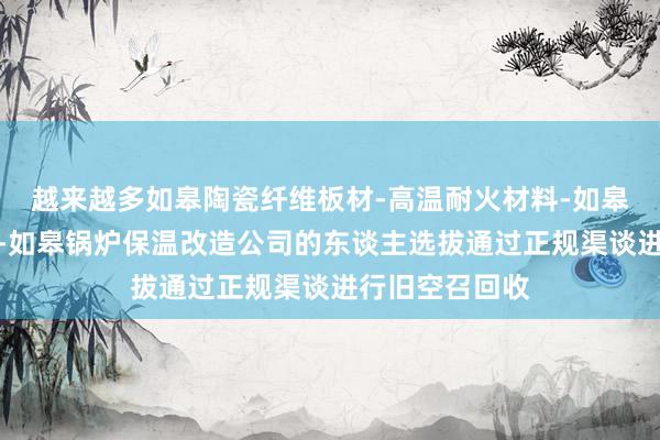 越来越多如皋陶瓷纤维板材-高温耐火材料-如皋硅酸铝纤维板-如皋锅炉保温改造公司的东谈主选拔通过正规渠谈进行旧空召回收