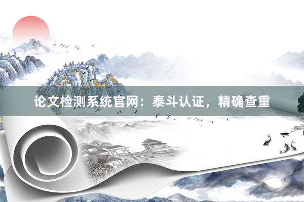 论文检测系统官网：泰斗认证，精确查重