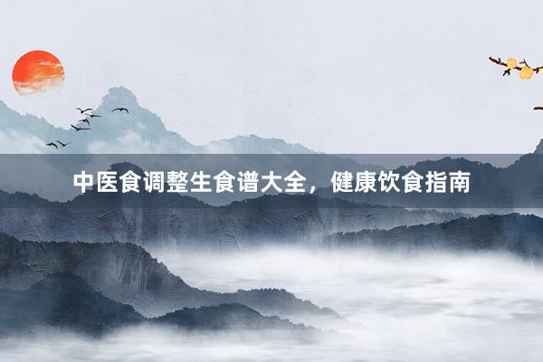 中医食调整生食谱大全,健康饮食指南